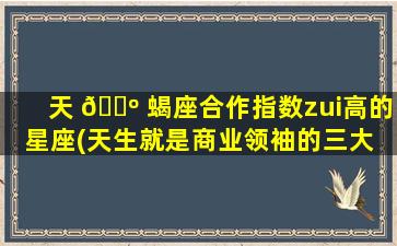 天 🐺 蝎座合作指数zui
高的星座(天生就是商业领袖的三大 🦟 星座)